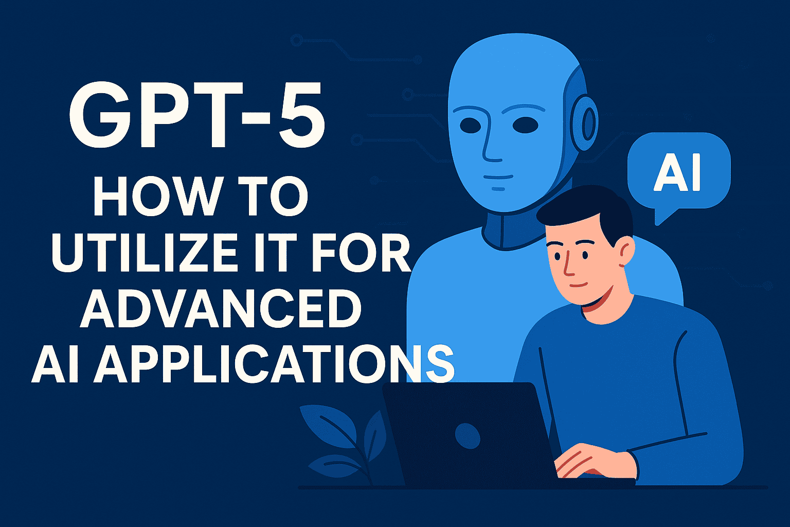 GPT 5: How to Utilize It for Advanced AI Applications
