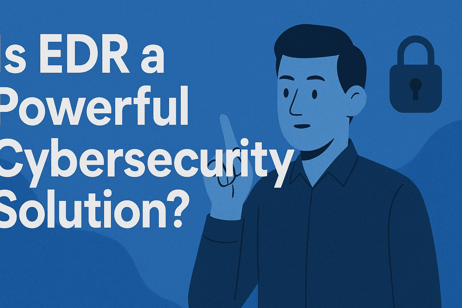 Is EDR a Powerful Cybersecurity Solution